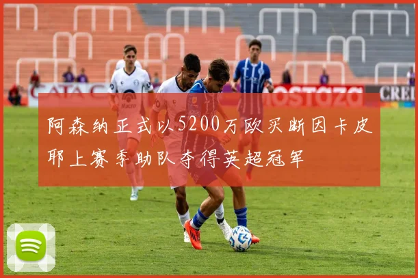 阿森纳正式以5200万欧买断因卡皮耶上赛季助队夺得英超冠军