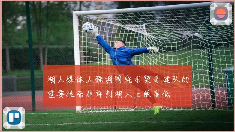 湖人媒体人强调围绕东契奇建队的重要性而非评判湖人上限高低