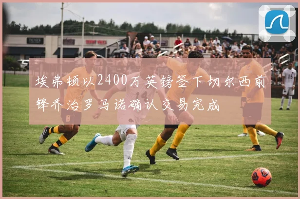 埃弗顿以2400万英镑签下切尔西前锋乔治罗马诺确认交易完成