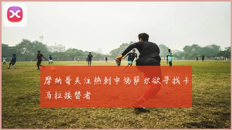 摩纳哥关注热刺中场萨尔欲寻找卡马拉接替者