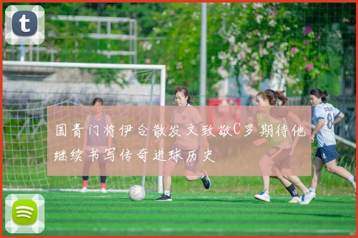 国青门将伊合散发文致敬C罗期待他继续书写传奇进球历史