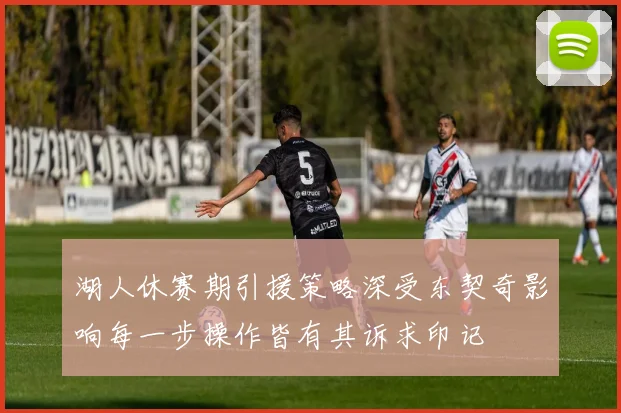 湖人休赛期引援策略深受东契奇影响每一步操作皆有其诉求印记